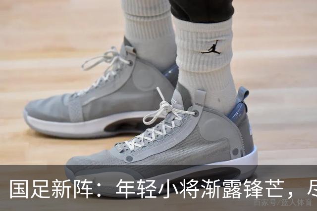 国足新阵：年轻小将渐露锋芒，尽管成败早已如烟