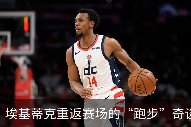 埃基蒂克重返赛场的“跑步”奇谈！12月或现身
